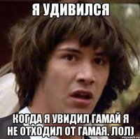 я удивился когда я увидил гамай я не отходил от гамая. лол)