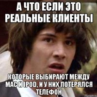 а что если это реальные клиенты которые выбирают между Mac и iPod, и у них потерялся телефон