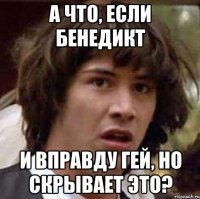 А ЧТО, ЕСЛИ БЕНЕДИКТ И ВПРАВДУ ГЕЙ, НО СКРЫВАЕТ ЭТО?