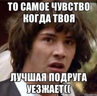 То самое чувство когда твоя лучшая подруга уезжает((