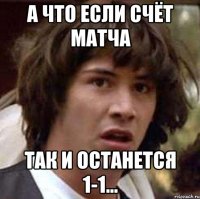 а что если счёт матча так и останется 1-1...