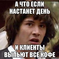 а что если настанет день и клиенты выпьют все кофе