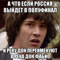 А что если Россия выйдет в полуфинал и реку Дон переименуют в река Дон Фабио