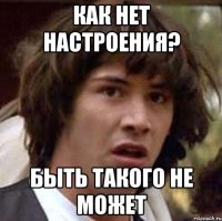 Как нет настроения? быть такого не может