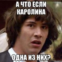 а что если каролина одна из них?