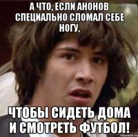 А что, если Анонов специально сломал себе ногу, чтобы сидеть дома и смотреть футбол!