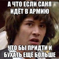 А что если Саня идёт в армию Что бы придти и бухать ещё больше