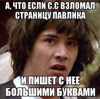 А, что если С.С взломал страницу Павлика И пишет с нее большими буквами