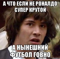 А что если не роналдо супер крутой а нынешний футбол говно