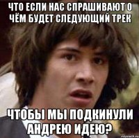 Что если нас спрашивают о чём будет следующий трек Чтобы мы подкинули Андрею идею?