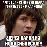 А что если Семён уже начал гонять свои миллионы Через парня из Новосибирска?!