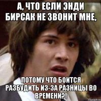 А, что если Энди Бирсак не звонит мне, потому что боится разбудить из-за разницы во времени?!