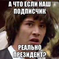 А что если наш подписчик реально президент?