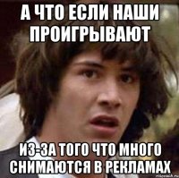 А что если наши проигрывают из-за того что много снимаются в рекламах