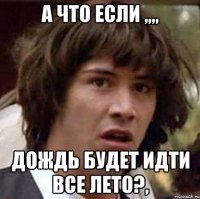 а что если ,,,, дождь будет идти все лето?,