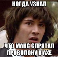 когда узнал что Макс спрятал проволоку в AXE