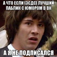 А что если [ЗСДС] лучший паблик с юмором в ВК а я не подписался