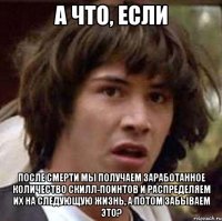 А ЧТО, если после смерти МЫ получаем заработанное количество скилл-поинтов и распределяем их на следующую жизнь, а потом забываем это?