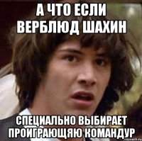 А что если верблюд шахин Специально выбирает проиграющяю командур