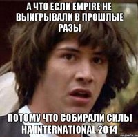 А что если Empire не выигрывали в прошлые разы потому что собирали силы на international 2014