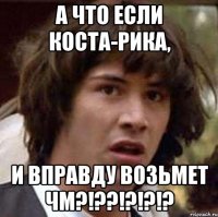 А что если Коста-Рика, и вправду возьмет ЧМ?!??!?!?!?