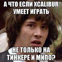 А что если Xcalibur умеет играть Не только на тинкере и мипо?