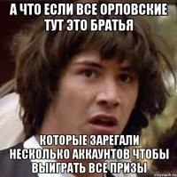 А что если все орловские тут это братья Которые зарегали несколько аккаунтов чтобы выиграть все призы