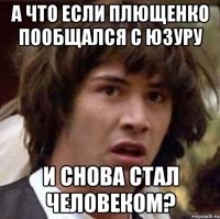 а что если плющенко пообщался с юзуру и снова стал человеком?