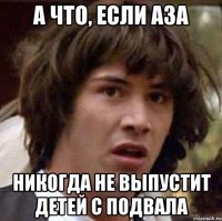 А что, если Аза Никогда не выпустит детей с подвала