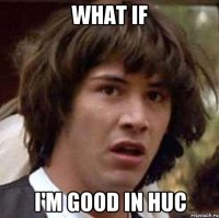 what if I'm good in HUC