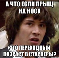 А что если прыщ на носу Это переходный возраст в старперы?