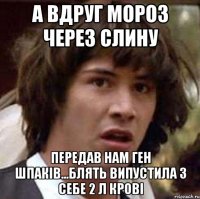 А вдруг Мороз через слину передав нам ген шпаків...блять випустила з себе 2 л крові