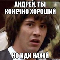 Андрей, ты конечно хороший Но иди нахуй