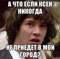 А что если ксен никогда Не приедет в мой город?