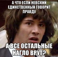 А что если Невский единственный говорит правду А все остальные нагло врут?