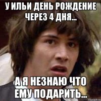 У Ильи день рождение через 4 дня... А я незнаю что ему подарить...