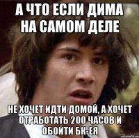 А что если Дима на самом деле Не хочет идти домой, а хочет отработать 200 часов и обойти БК-ея