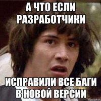 а что если разработчики исправили все баги в новой версии