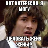 Вот интересно, я могу целовать жену жены?
