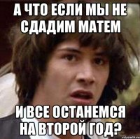 а что если мы не сдадим матем и все останемся на второй год?