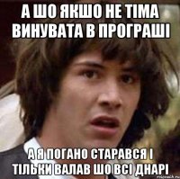 А шо якшо не тіма винувата в програші А я погано старався і тільки валав шо всі днарі