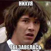 Нихуя ты завелась