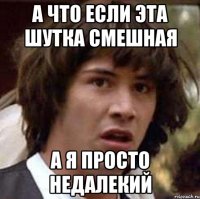 А что если эта шутка смешная А я просто недалекий