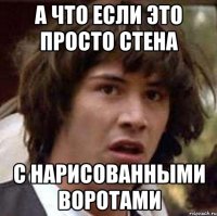 А ЧТО ЕСЛИ ЭТО ПРОСТО СТЕНА С НАРИСОВАННЫМИ ВОРОТАМИ