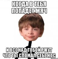 когда в тебя попадет мяч и все над тобой ржут что ты сломал себе нос