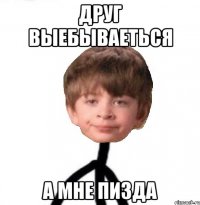 Друг выебываеться а мне пизда