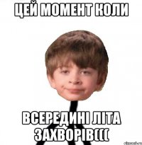 Цей момент коли всередині літа захворів(((