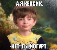 -а я кексик. -нет, ты йогурт.