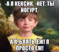 -а я кексик. -нет, ты йогурт. А я, блять, Ёж! я просто Ёж!