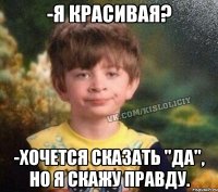 -я красивая? -хочется сказать "да", но я скажу правду.